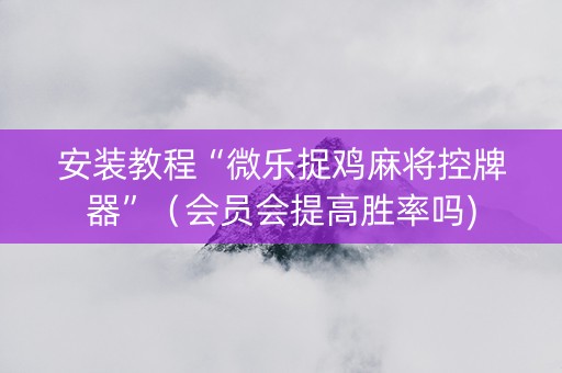 安装教程“微乐捉鸡麻将控牌器”（会员会提高胜率吗)