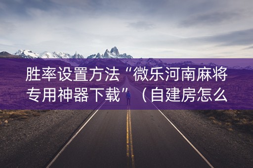 胜率设置方法“微乐河南麻将专用神器下载”（自建房怎么赢)