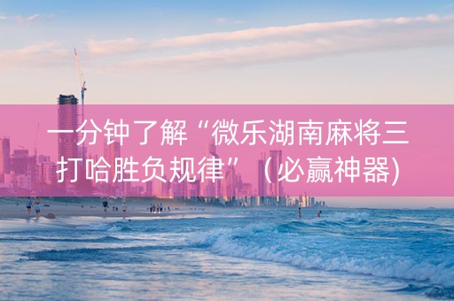 一分钟了解“微乐湖南麻将三打哈胜负规律”（必赢神器)