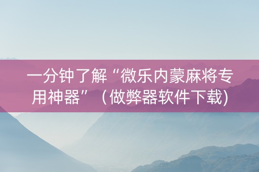 一分钟了解“微乐内蒙麻将专用神器”（做弊器软件下载)