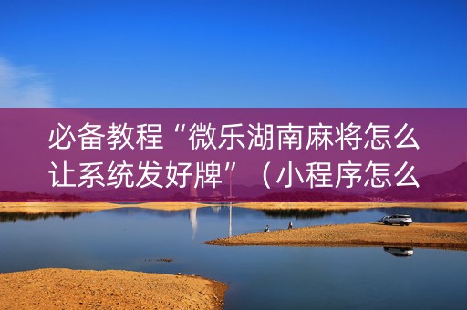 必备教程“微乐湖南麻将怎么让系统发好牌”（小程序怎么才会赢)