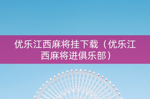 优乐江西麻将挂下载（优乐江西麻将进俱乐部）