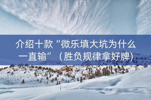 介绍十款“微乐填大坑为什么一直输”（胜负规律拿好牌)