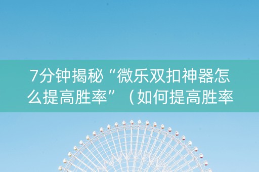 7分钟揭秘“微乐双扣神器怎么提高胜率”（如何提高胜率)