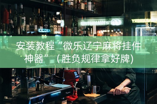 安装教程“微乐辽宁麻将挂件神器”（胜负规律拿好牌)