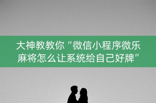 大神教教你“微信小程序微乐麻将怎么让系统给自己好牌”（辅助神器免费)