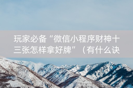 玩家必备“微信小程序财神十三张怎样拿好牌”（有什么诀窍)