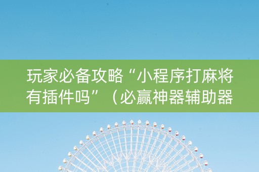 玩家必备攻略“小程序打麻将有插件吗”（必赢神器辅助器)