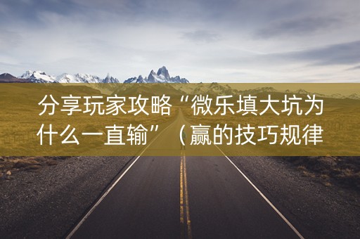 分享玩家攻略“微乐填大坑为什么一直输”（赢的技巧规律)