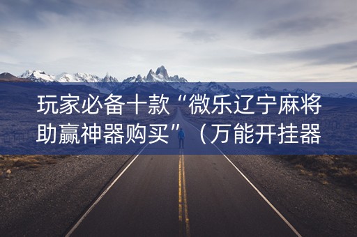 玩家必备十款“微乐辽宁麻将助赢神器购买”（万能开挂器)