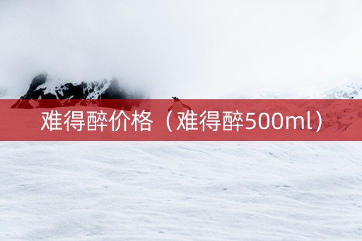 难得醉价格（难得醉500ml）