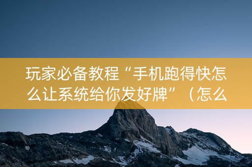 玩家必备教程“手机跑得快怎么让系统给你发好牌”（怎么增加胜率)