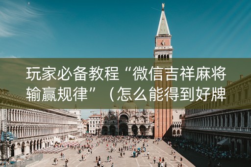 玩家必备教程“微信吉祥麻将输赢规律”（怎么能得到好牌)