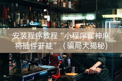 安装程序教程“小程序雀神麻将插件开挂”（骗局大揭秘)