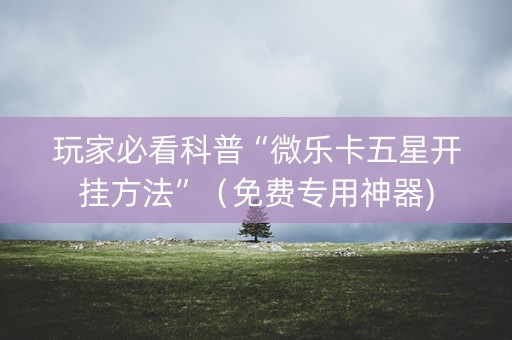 玩家必看科普“微乐卡五星开挂方法”（免费专用神器)
