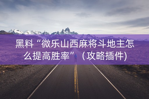 黑料“微乐山西麻将斗地主怎么提高胜率”（攻略插件)