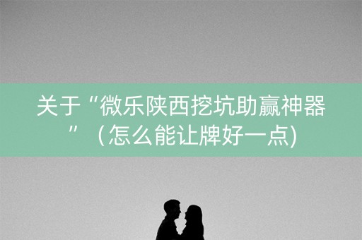 关于“微乐陕西挖坑助赢神器”（怎么能让牌好一点)