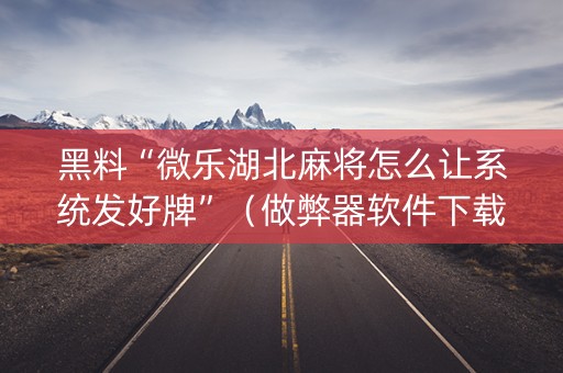 黑料“微乐湖北麻将怎么让系统发好牌”（做弊器软件下载)