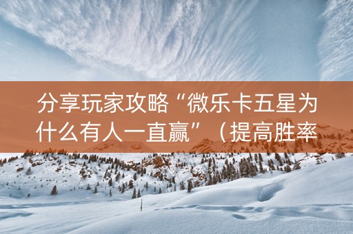 分享玩家攻略“微乐卡五星为什么有人一直赢”（提高胜率软件)
