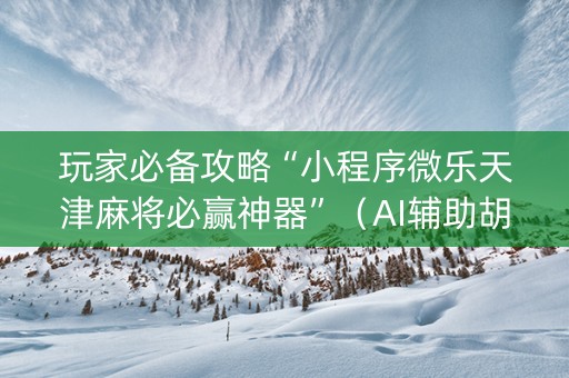 玩家必备攻略“小程序微乐天津麻将必赢神器”（AI辅助胡牌规则)