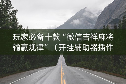 玩家必备十款“微信吉祥麻将输赢规律”（开挂辅助器插件)