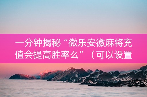 一分钟揭秘“微乐安徽麻将充值会提高胜率么”（可以设置输赢吗)