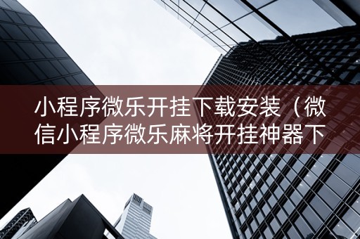 小程序微乐开挂下载安装（微信小程序微乐麻将开挂神器下载）