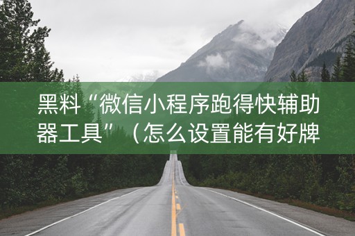 黑料“微信小程序跑得快辅助器工具”（怎么设置能有好牌)