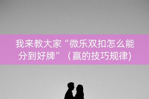 我来教大家“微乐双扣怎么能分到好牌”（赢的技巧规律)