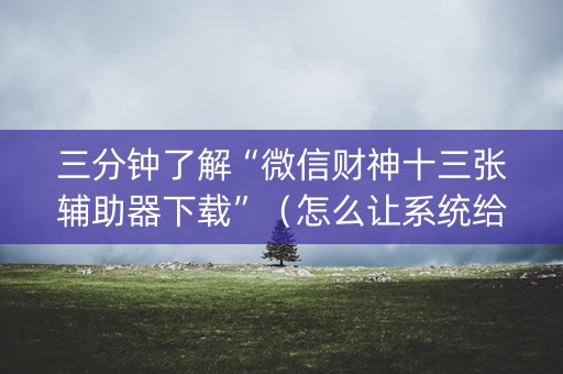 三分钟了解“微信财神十三张辅助器下载”（怎么让系统给你发好牌)