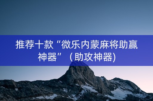 推荐十款“微乐内蒙麻将助赢神器”（助攻神器)