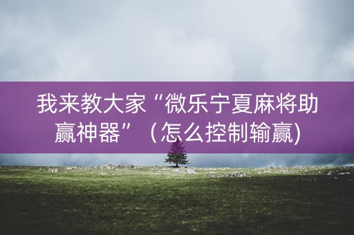 我来教大家“微乐宁夏麻将助赢神器”（怎么控制输赢)