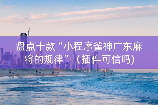 盘点十款“小程序雀神广东麻将的规律”（插件可信吗)