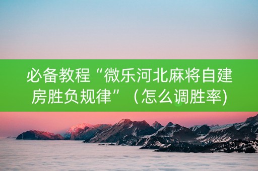 必备教程“微乐河北麻将自建房胜负规律”（怎么调胜率)