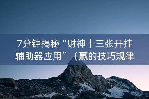 7分钟揭秘“财神十三张开挂辅助器应用”（赢的技巧规律)