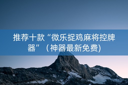 推荐十款“微乐捉鸡麻将控牌器”（神器最新免费)