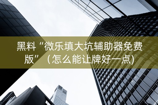 黑料“微乐填大坑辅助器免费版”（怎么能让牌好一点)