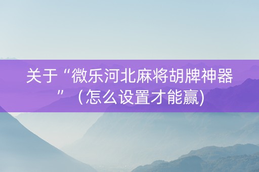 关于“微乐河北麻将胡牌神器”（怎么设置才能赢)