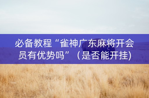 必备教程“雀神广东麻将开会员有优势吗”（是否能开挂)