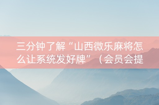三分钟了解“山西微乐麻将怎么让系统发好牌”（会员会提高胜率吗)