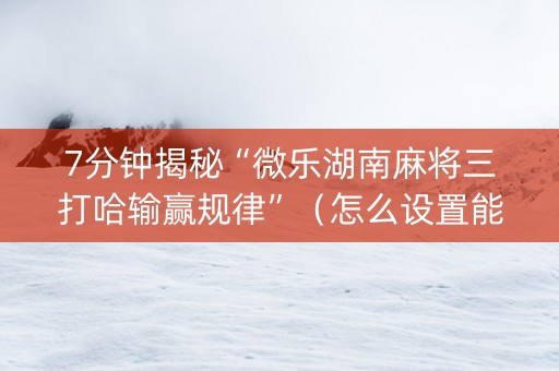 7分钟揭秘“微乐湖南麻将三打哈输赢规律”（怎么设置能有好牌)