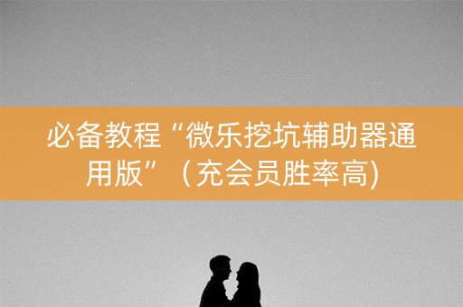 必备教程“微乐挖坑辅助器通用版”（充会员胜率高)