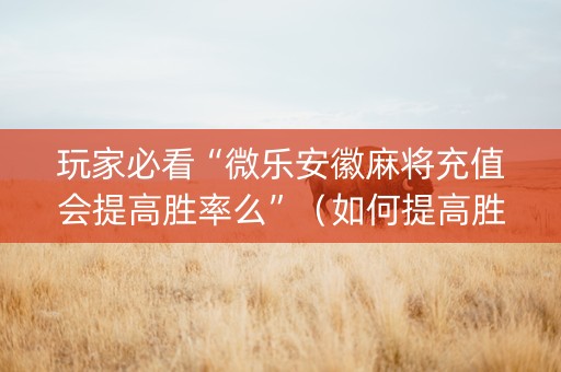 玩家必看“微乐安徽麻将充值会提高胜率么”（如何提高胜率)