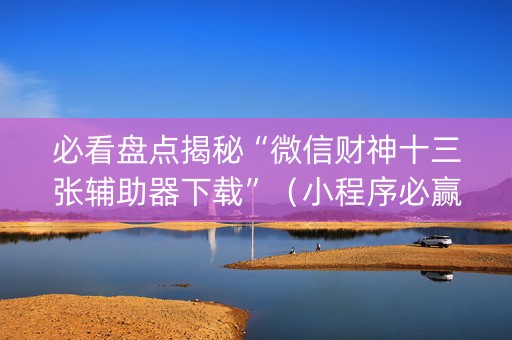 必看盘点揭秘“微信财神十三张辅助器下载”（小程序必赢神器)