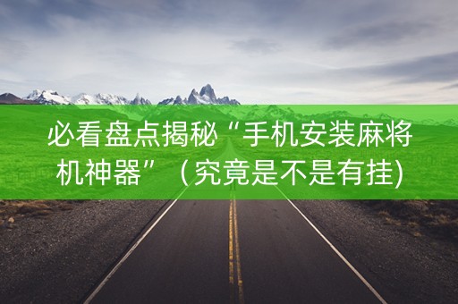 必看盘点揭秘“手机安装麻将机神器”（究竟是不是有挂)