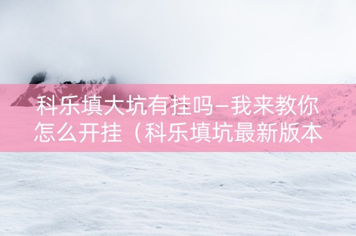 科乐填大坑有挂吗—我来教你怎么开挂（科乐填坑最新版本）