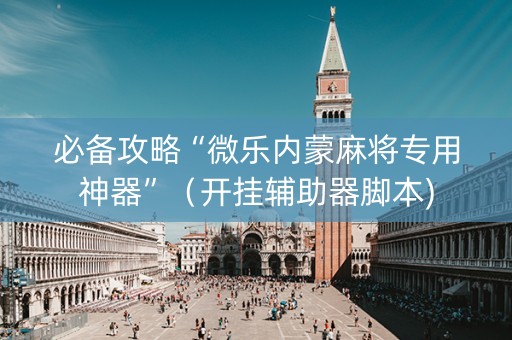 必备攻略“微乐内蒙麻将专用神器”（开挂辅助器脚本)