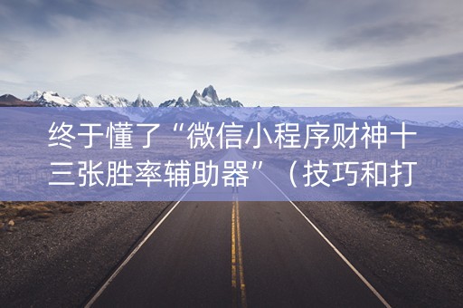 终于懂了“微信小程序财神十三张胜率辅助器”（技巧和打好牌方法)