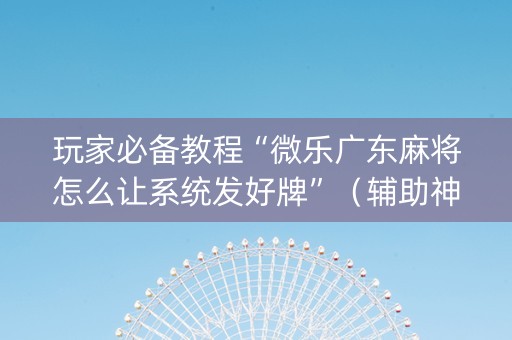 玩家必备教程“微乐广东麻将怎么让系统发好牌”（辅助神器免费)