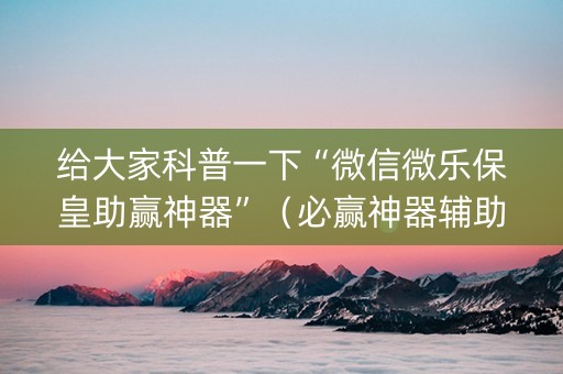 给大家科普一下“微信微乐保皇助赢神器”（必赢神器辅助器)